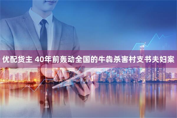 优配货主 40年前轰动全国的牛犇杀害村支书夫妇案