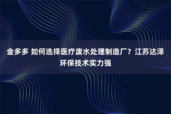 金多多 如何选择医疗废水处理制造厂？江苏达泽环保技术实力强