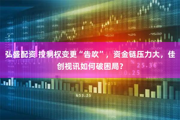 弘盛配资 控制权变更“告吹”，资金链压力大，佳创视讯如何破困局？