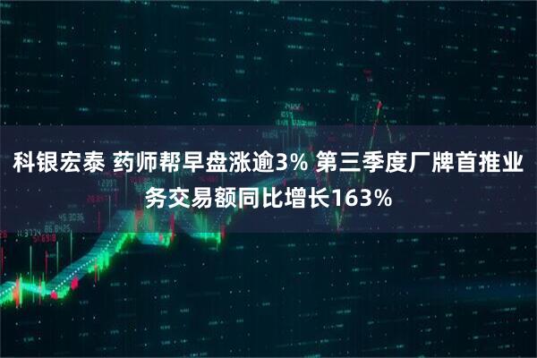 科银宏泰 药师帮早盘涨逾3% 第三季度厂牌首推业务交易额同比增长163%