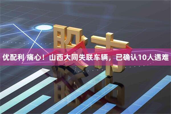 优配利 痛心！山西大同失联车辆，已确认10人遇难