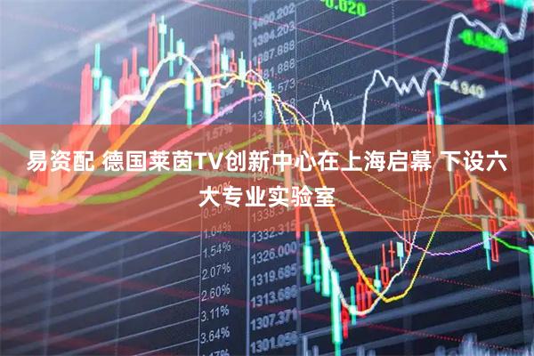 易资配 德国莱茵TV创新中心在上海启幕 下设六大专业实验室