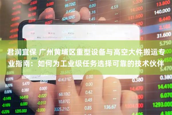 君润宜保 广州黄埔区重型设备与高空大件搬运专业指南：如何为工业级任务选择可靠的技术伙伴