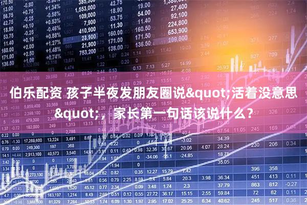 伯乐配资 孩子半夜发朋友圈说"活着没意思"，家长第一句话该说什么？