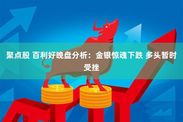 聚点股 百利好晚盘分析：金银惊魂下跌 多头暂时受挫