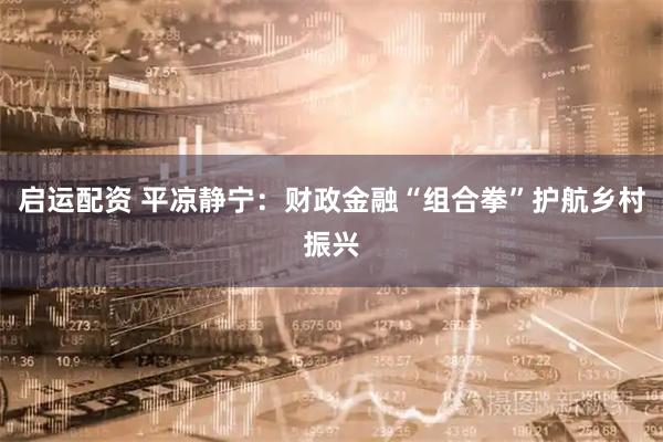 启运配资 平凉静宁：财政金融“组合拳”护航乡村振兴