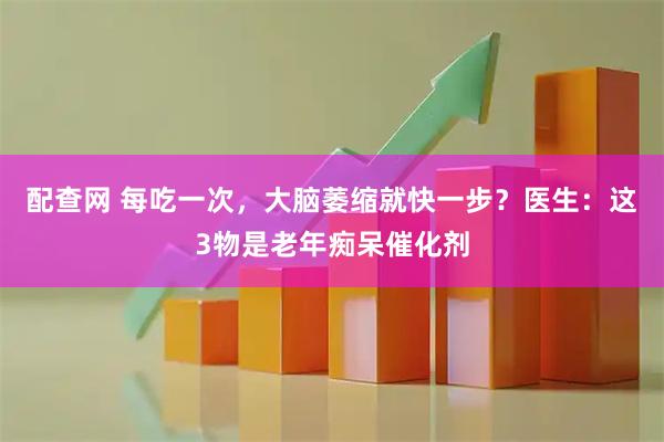 配查网 每吃一次，大脑萎缩就快一步？医生：这3物是老年痴呆催化剂