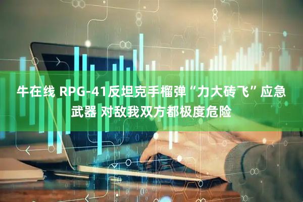 牛在线 RPG-41反坦克手榴弹“力大砖飞”应急武器 对敌我双方都极度危险