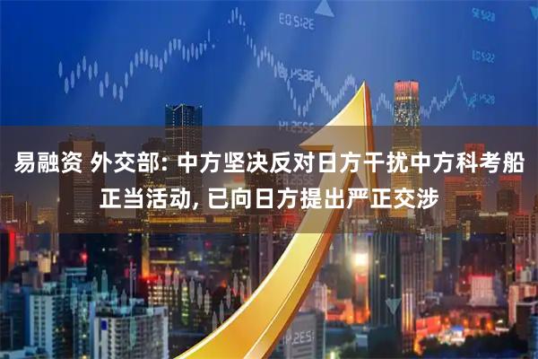 易融资 外交部: 中方坚决反对日方干扰中方科考船正当活动, 已向日方提出严正交涉