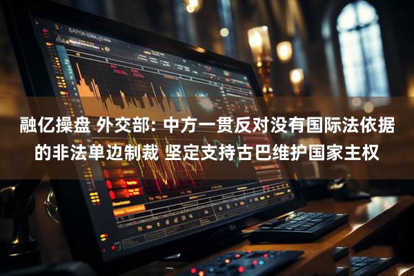 融亿操盘 外交部: 中方一贯反对没有国际法依据的非法单边制裁 坚定支持古巴维护国家主权