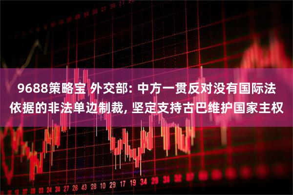 9688策略宝 外交部: 中方一贯反对没有国际法依据的非法单边制裁, 坚定支持古巴维护国家主权
