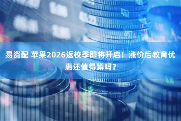 易资配 苹果2026返校季即将开启！涨价后教育优惠还值得蹲吗？