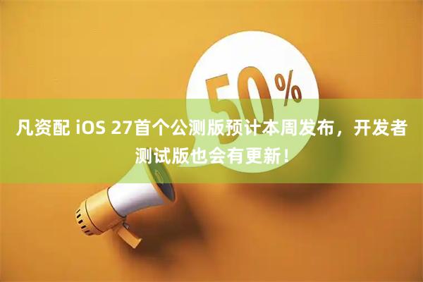 凡资配 iOS 27首个公测版预计本周发布，开发者测试版也会有更新！