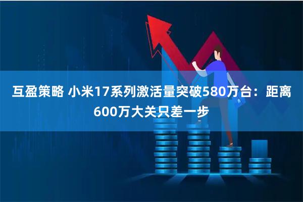 互盈策略 小米17系列激活量突破580万台：距离600万大关只差一步