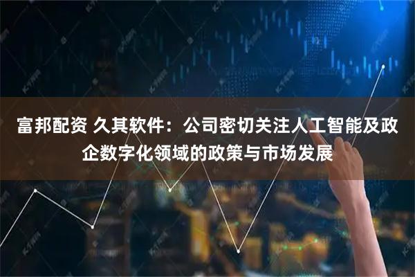 富邦配资 久其软件：公司密切关注人工智能及政企数字化领域的政策与市场发展